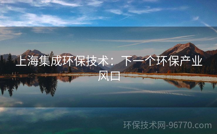 上海集成環(huán)保技術(shù)：下一個(gè)環(huán)保產(chǎn)業(yè)風(fēng)口