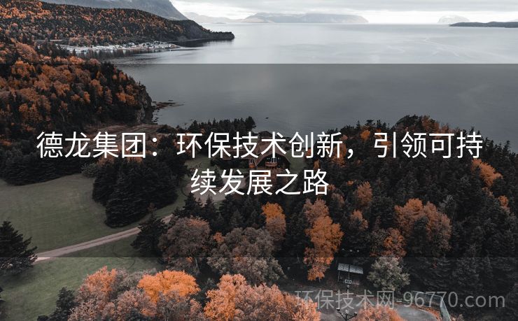 德龍集團(tuán)：環(huán)保技術(shù)創(chuàng)新，引領(lǐng)可持續(xù)發(fā)展之路