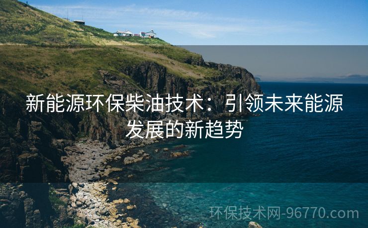 新能源環(huán)保柴油技術：引領未來能源發(fā)展的新趨勢