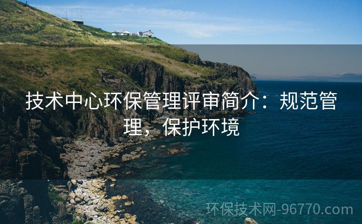 技術中心環(huán)保管理評審簡介：規(guī)范管理，保護環(huán)境