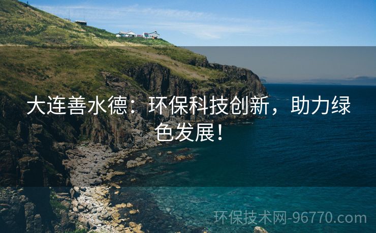 大連善水德：環(huán)?？萍紕?chuàng)新，助力綠色發(fā)展！