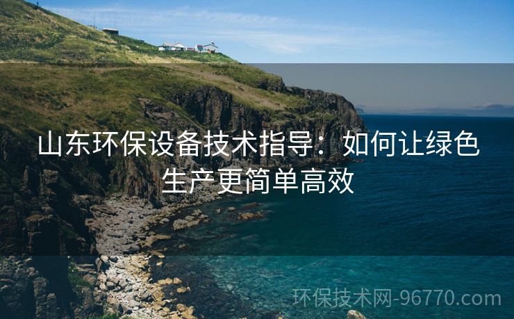 山東環(huán)保設備技術指導：如何讓綠色生產(chǎn)更簡單高效