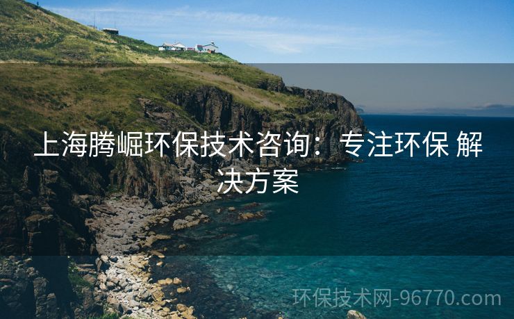 上海騰崛環(huán)保技術(shù)咨詢：專注環(huán)保 解決方案