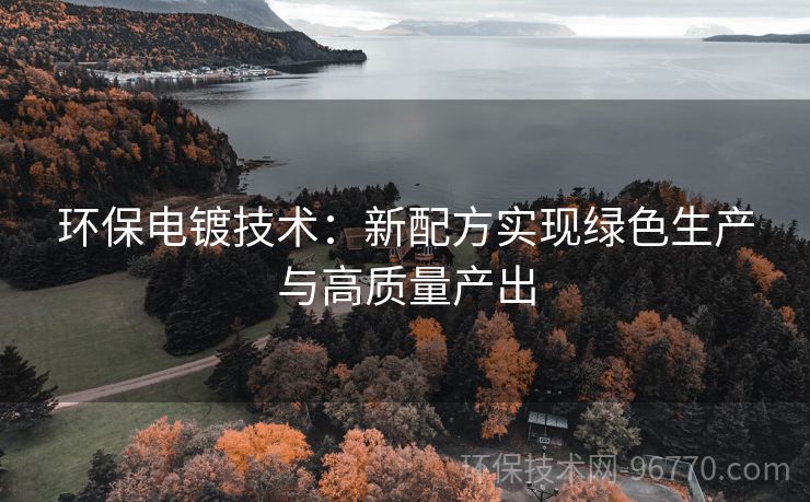 環(huán)保電鍍技術(shù)：新配方實(shí)現(xiàn)綠色生產(chǎn)與高質(zhì)量產(chǎn)出