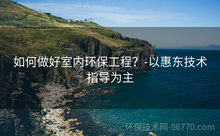 如何做好室內環(huán)保工程？-以惠東技術指導為主