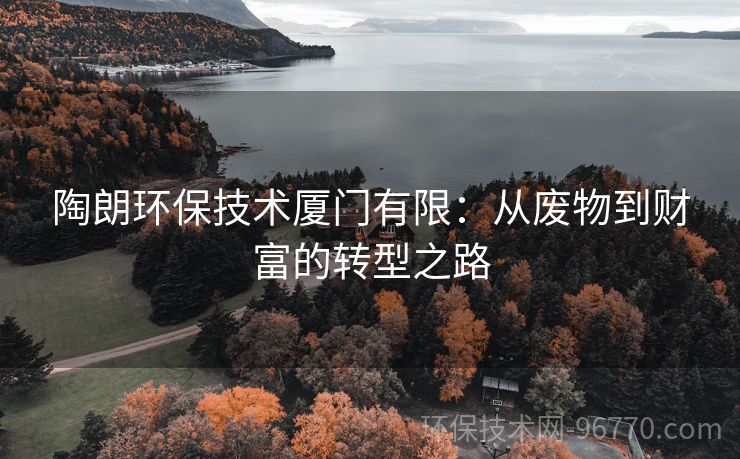 陶朗環(huán)保技術(shù)廈門有限：從廢物到財(cái)富的轉(zhuǎn)型之路