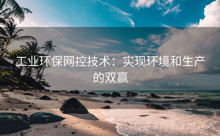 工業(yè)環(huán)保網(wǎng)控技術：實現(xiàn)環(huán)境和生產(chǎn)的雙贏