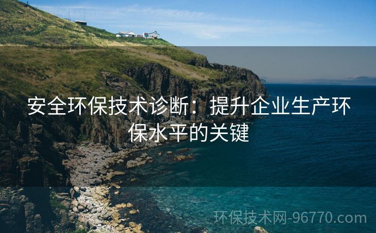 安全環(huán)保技術診斷：提升企業(yè)生產(chǎn)環(huán)保水平的關鍵