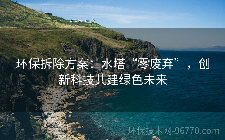 環(huán)保拆除方案：水塔“零廢棄”，創(chuàng)新科技共建綠色未來