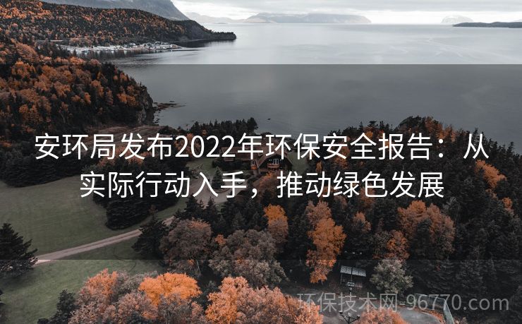 安環(huán)局發(fā)布2022年環(huán)保安全報告：從實際行動入手，推動綠色發(fā)展